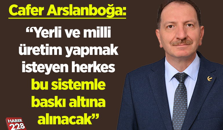 Cafer Arslanboğa: “Yerli ve milli üretim yapmak isteyen herkes bu sistemle baskı altına alınacak”