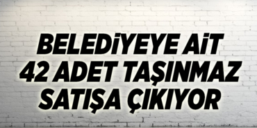 BELEDİYEYE AİT 42 ADET TAŞINMAZ SATIŞA ÇIKIYOR