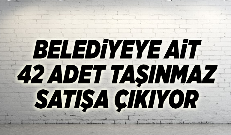BELEDİYEYE AİT 42 ADET TAŞINMAZ SATIŞA ÇIKIYOR