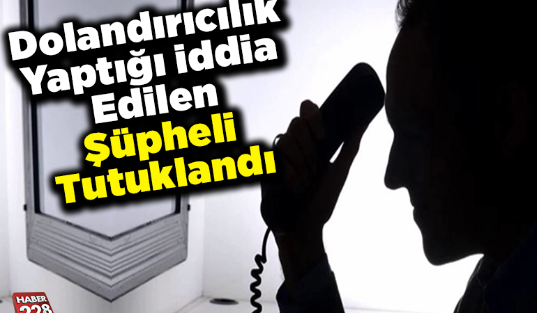 Dolandırıcılık yaptığı iddia edilen şüpheli tutuklandı