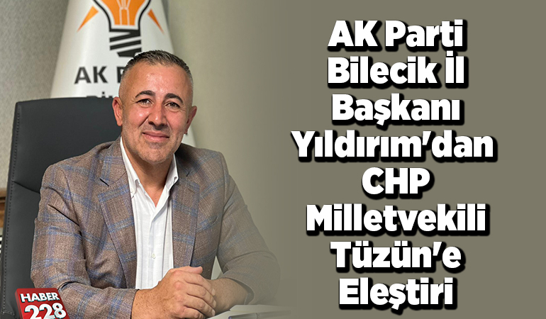 AK Parti Bilecik İl Başkanı Yıldırım’dan CHP Milletvekili Tüzün’e eleştiri