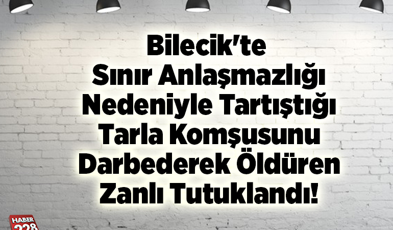 Bilecik’te sınır anlaşmazlığı nedeniyle tartıştığı tarla komşusunu darbederek öldüren zanlı tutuklandı