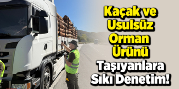 Kaçak ve Usulsüz Orman Ürünü Taşıyanlara Sıkı Denetim!