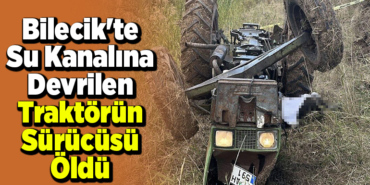 Bilecik'te su kanalına devrilen traktörün sürücüsü öldü