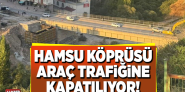 HAMSU KÖPRÜSÜ ARAÇ TRAFİĞİNE KAPATILIYOR