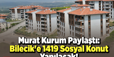 Murat Kurum paylaştı Bilecike 1419 sosyal konut yapılacak