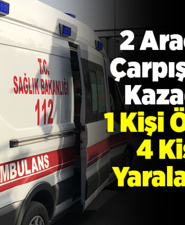 2 aracın çarpıştığı kazada 1 kişi öldü, 4 kişi yaralandı