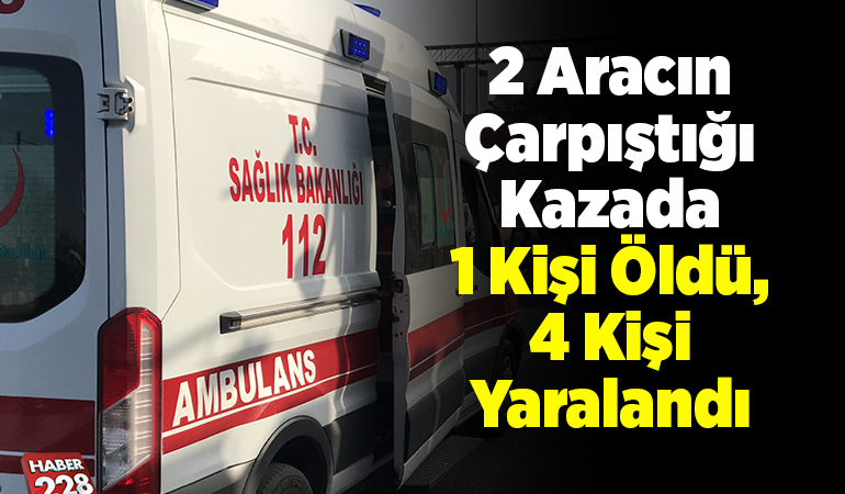 2 aracın çarpıştığı kazada 1 kişi öldü, 4 kişi yaralandı