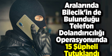 Aralarında Bilecik'in de telefon dolandırıcılığı operasyonunda 15 şüpheli tutuklandı