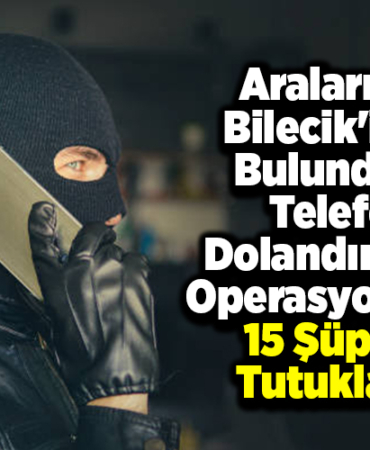 Aralarında Bilecik'in de telefon dolandırıcılığı operasyonunda 15 şüpheli tutuklandı