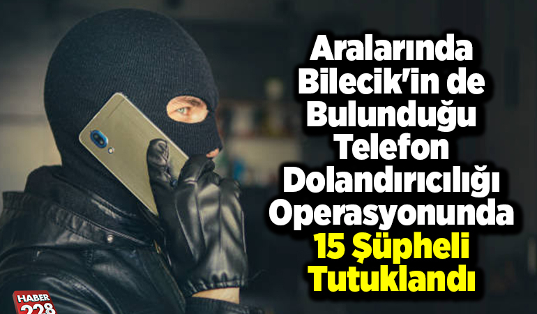 Aralarında Bilecik’in de telefon dolandırıcılığı operasyonunda 15 şüpheli tutuklandı