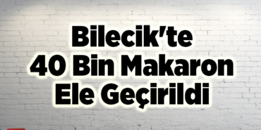 Bilecik'te 40 bin makaron ele geçirildi