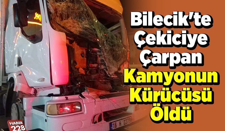 Bilecik’te çekiciye çarpan kamyonun sürücüsü öldü