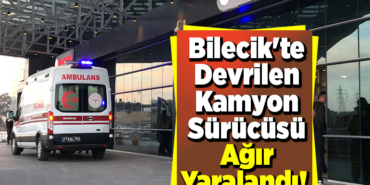 Bilecik'te devrilen kamyon sürücüsü ağır yaralandı