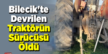 Bilecik'te devrilen traktörün sürücüsü öldü