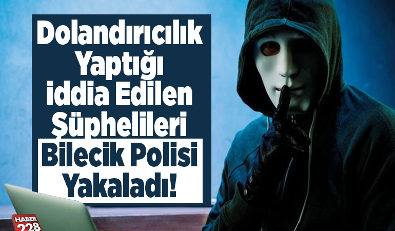 Dolandırıcılık yaptığı iddia edilen şüphelileri Bilecik polisi yakaladı!