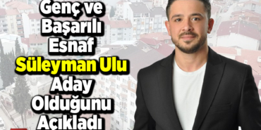 Genç ve Başarılı Esnaf Süleyman Ulu Aday Olduğunu Açıkladı