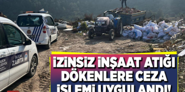 İZİNSİZ İNŞAAT ATIĞI DÖKENLERE CEZA İŞLEMİ UYGULANDI