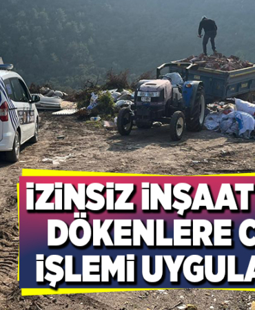 İZİNSİZ İNŞAAT ATIĞI DÖKENLERE CEZA İŞLEMİ UYGULANDI