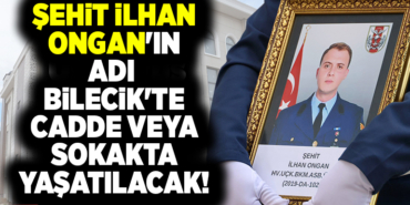 ŞEHİT İLHAN ONGAN'IN ADI BİLECİK'TE CADDE VEYA SOKAKTA YAŞATILACAK!