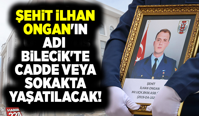 ŞEHİT İLHAN ONGAN’IN ADI BİLECİK’TE CADDE VEYA SOKAKTA YAŞATILACAK!