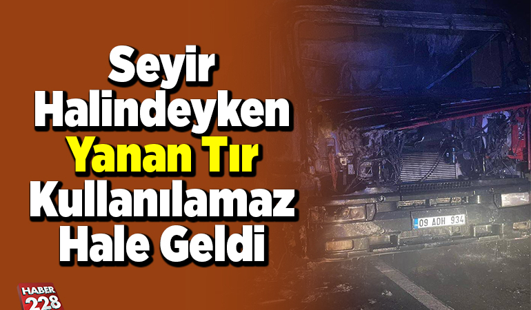 Seyir halindeyken yanan tır kullanılamaz hale geldi