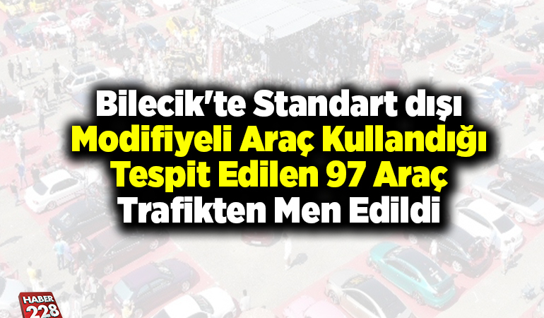 Bilecik’te standart dışı modifiyeli araç kullandığı tespit edilen 97 araç trafikten men edildi
