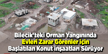 Bilecik'teki orman yangınında evleri zarar görenler için başlatılan konut inşaatları sürüyor