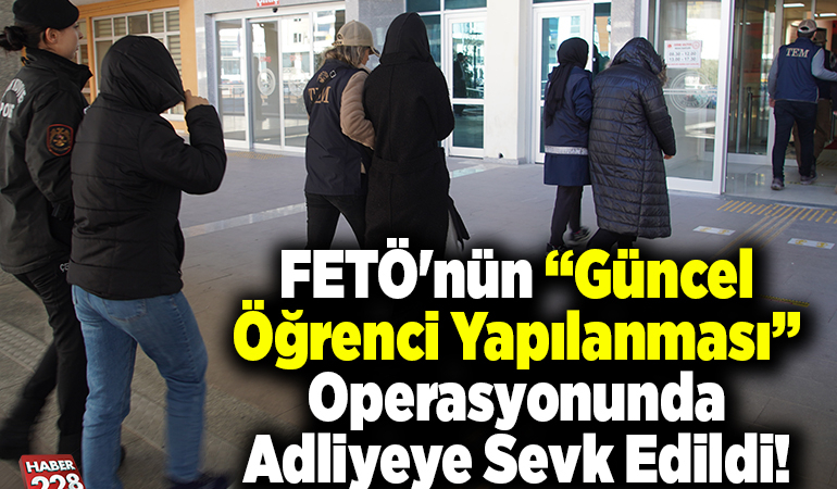 FETÖ’nün “güncel öğrenci yapılanması” operasyonunda adliyeye sevk edildi!