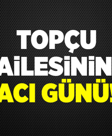 TOPÇU AİLESİNİN ACI GÜNÜ!