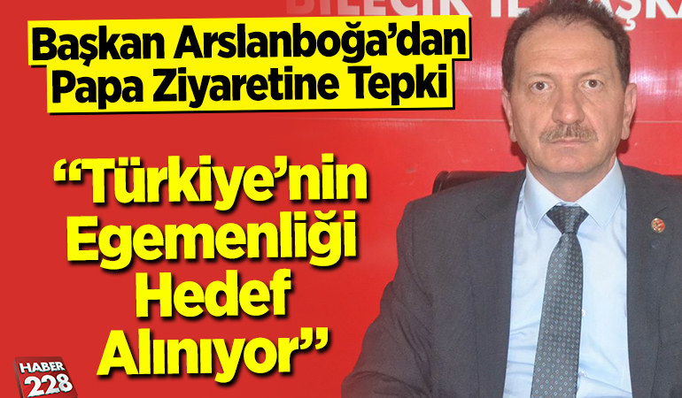 Başkan Arslanboğa’dan Papa Ziyaretine Tepki: “Türkiye’nin Egemenliği Hedef Alınıyor”
