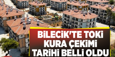 BİLECİK'TE TOKİ KURA ÇEKİMİ TARİHİ BELLİ OLDU