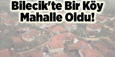 Bilecik'te Bir Köy Mahalle Oldu!