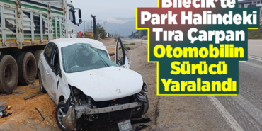 Bilecik'te park halindeki tıra çarpan otomobilin sürücü yaralandı