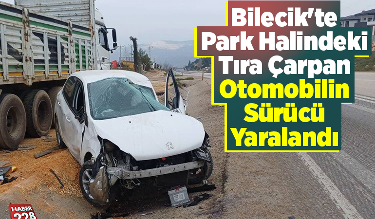 Bilecik’te park halindeki tıra çarpan otomobilin sürücü yaralandı