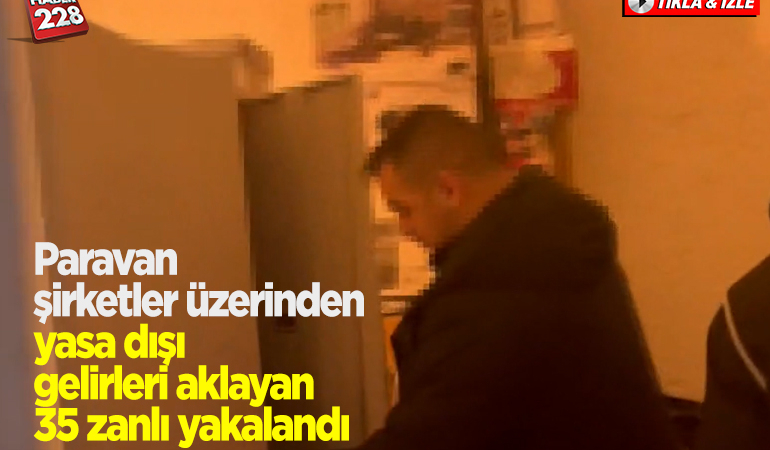 Paravan şirketler üzerinden yasa dışı gelirleri akladıkları iddiasıyla 35 zanlı yakalandı