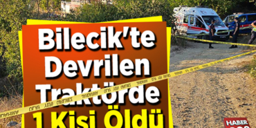 Bilecik'te devrilen traktörün sürücüsü hayatını kaybetti