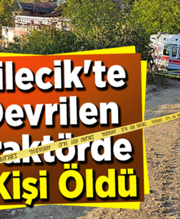 Bilecik'te devrilen traktörün sürücüsü hayatını kaybetti
