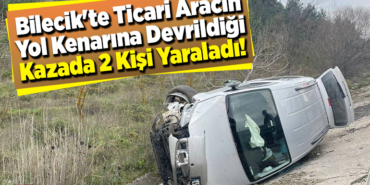 Bilecik'te hafif ticari aracın yol kenarına devrildiği kazada 2 kişi yaraladı
