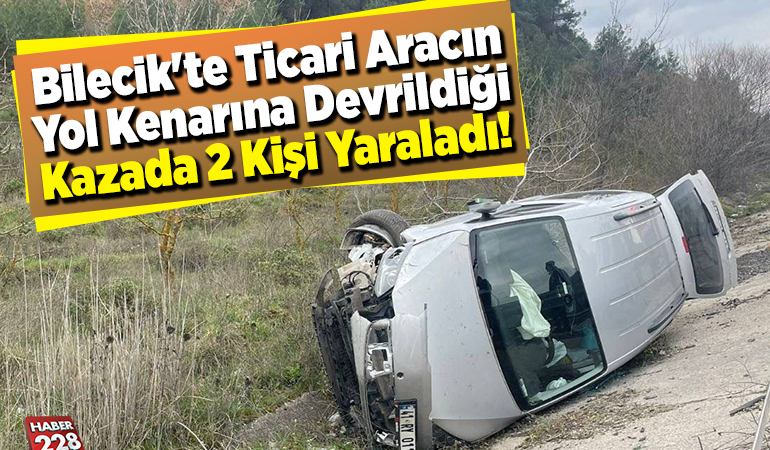 Bilecik’te hafif ticari aracın yol kenarına devrildiği kazada 2 kişi yaraladı