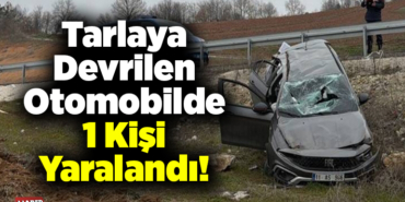 Tarlaya Devrilen Otomobilde 1 Kişi Yaralandı!