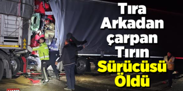 Tıra arkadan çarpan tırın sürücüsü öldü