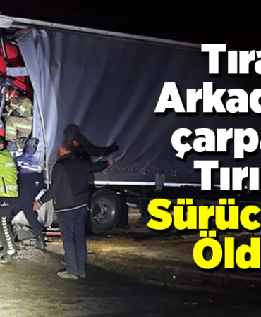 Tıra arkadan çarpan tırın sürücüsü öldü