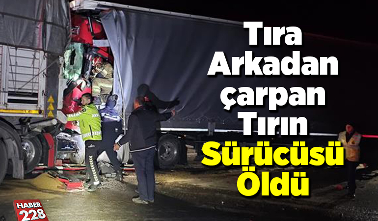 Tıra arkadan çarpan tırın sürücüsü öldü