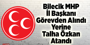 Bilecik MHP İl Başkanın Görevden Alındı Yerine Talha Özkan Atandı