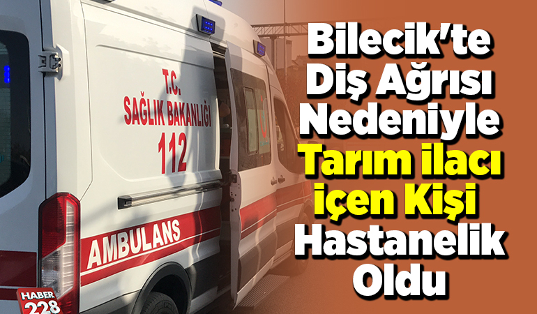 Bilecik’te diş ağrısı nedeniyle tarım ilacı içen kişi hastanelik oldu