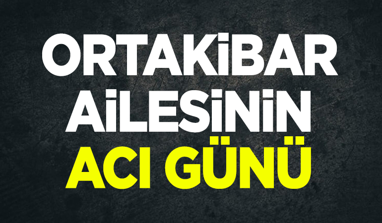 Ortakibar Ailesinin acı günü