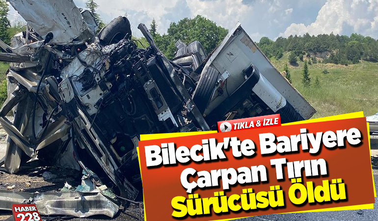 Bilecik’te bariyere çarpan tırın sürücüsü öldü