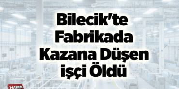 Bilecik'te fabrikada kazana düşen işçi öldü
