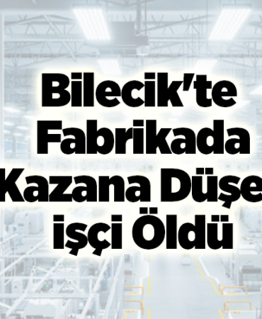 Bilecik'te fabrikada kazana düşen işçi öldü